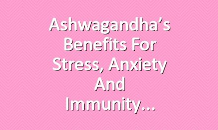 Ashwagandha’s Benefits for Stress, Anxiety and Immunity