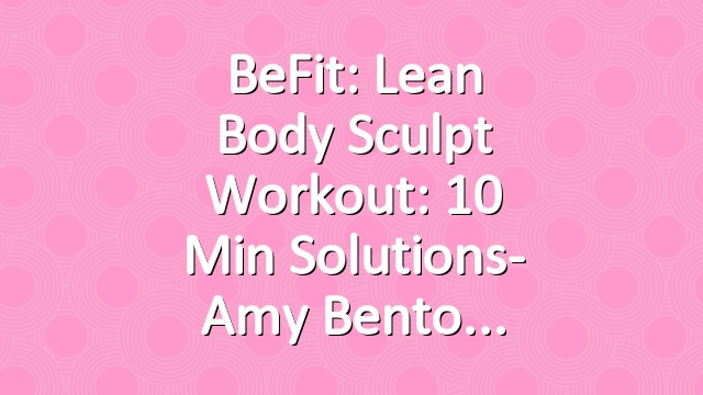 BeFit: Lean Body Sculpt Workout: 10 Min Solutions- Amy Bento