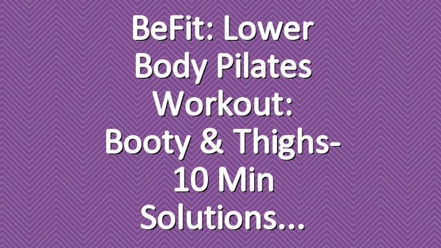 BeFit: Lower Body Pilates Workout: Booty & Thighs- 10 Min Solutions