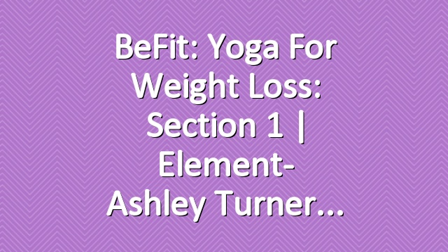 BeFit: Yoga for Weight Loss: Section 1 | Element- Ashley Turner