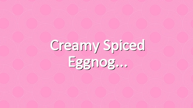 Creamy Spiced Eggnog
