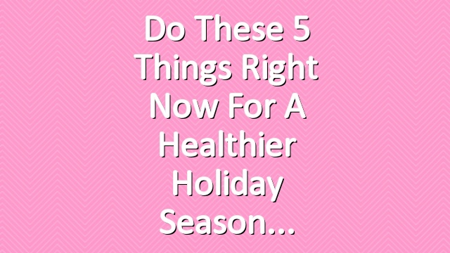 Do These 5 Things Right Now for a Healthier Holiday Season