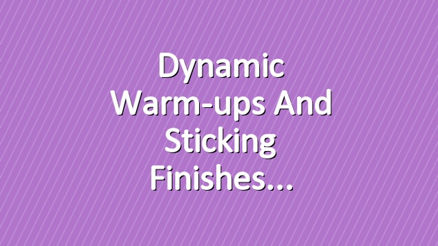 Dynamic Warm-ups and Sticking Finishes