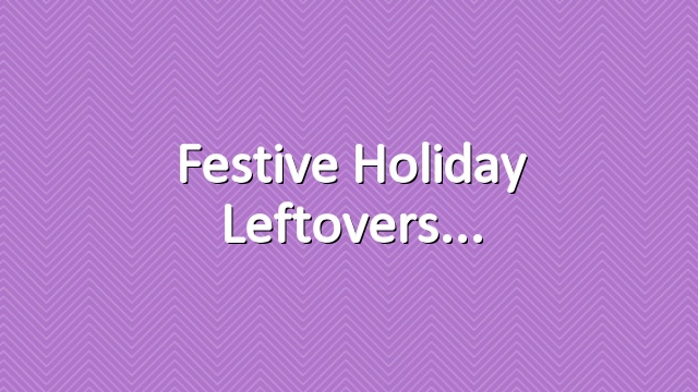 Festive Holiday Leftovers