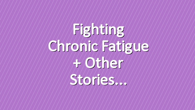 Fighting Chronic Fatigue + Other Stories