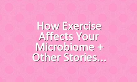 How Exercise Affects Your Microbiome + Other Stories