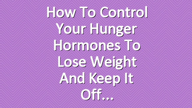 How to Control Your Hunger Hormones to Lose Weight and Keep It Off