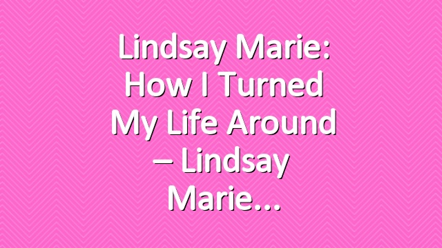 Lindsay Marie: How I Turned my Life Around – Lindsay Marie