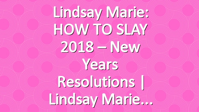 Lindsay Marie: HOW TO SLAY 2018 – New Years Resolutions | Lindsay Marie