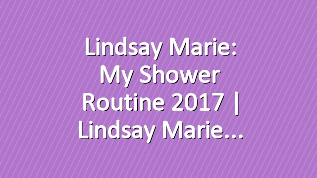 Lindsay Marie: My Shower Routine 2017 | Lindsay Marie