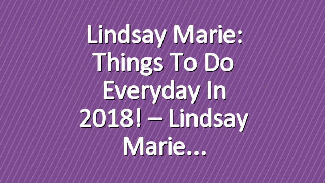 Lindsay Marie: Things to do everyday in 2018! – Lindsay Marie