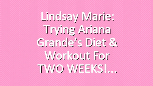 Lindsay Marie: Trying Ariana Grande’s Diet & Workout for TWO WEEKS!