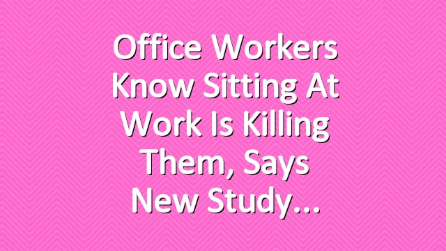 Office Workers Know Sitting at Work Is Killing Them, Says New Study