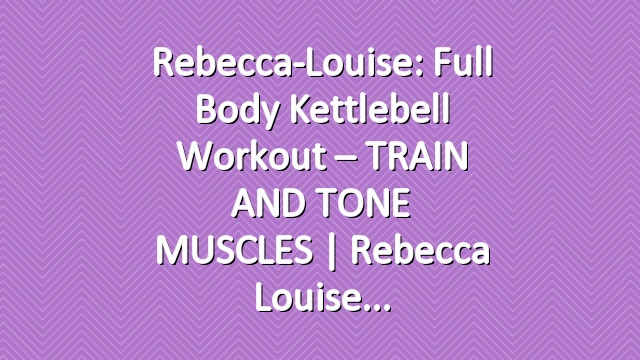 Rebecca-Louise: Full Body Kettlebell Workout – TRAIN AND TONE MUSCLES | Rebecca Louise