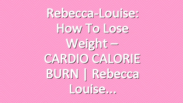 Rebecca-Louise: How to Lose Weight – CARDIO CALORIE BURN | Rebecca Louise