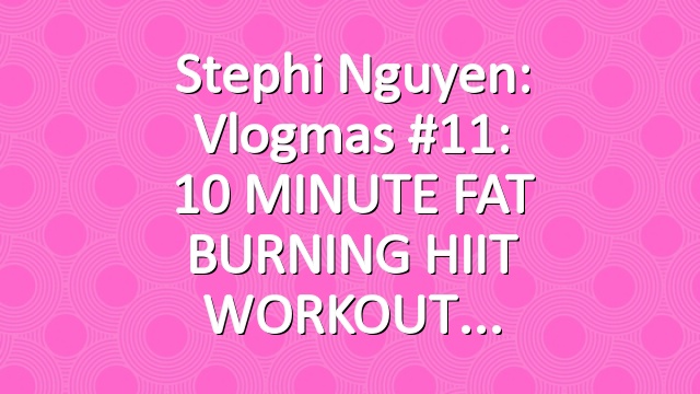 Stephi Nguyen: Vlogmas #11: 10 MINUTE FAT BURNING HIIT WORKOUT