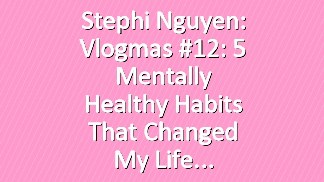 Stephi Nguyen: Vlogmas #12: 5 Mentally Healthy Habits That Changed My Life