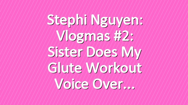 Stephi Nguyen: Vlogmas #2: Sister Does My Glute Workout Voice Over