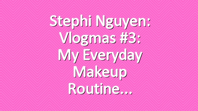 Stephi Nguyen: Vlogmas #3: My Everyday Makeup Routine