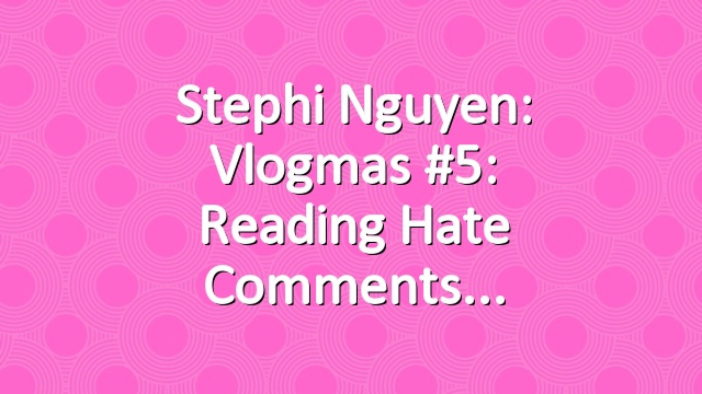 Stephi Nguyen: Vlogmas #5: Reading Hate Comments