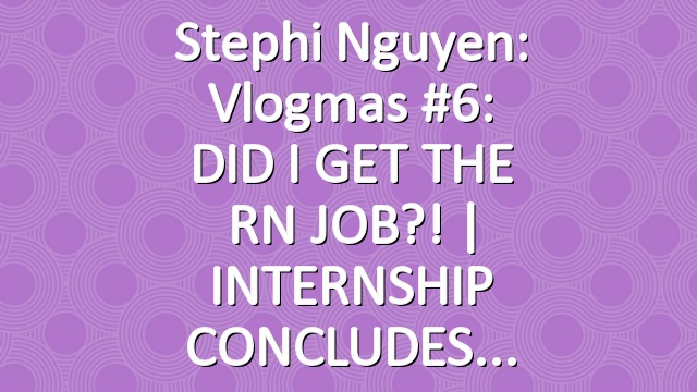 Stephi Nguyen: Vlogmas #6: DID I GET THE RN JOB?! | INTERNSHIP CONCLUDES