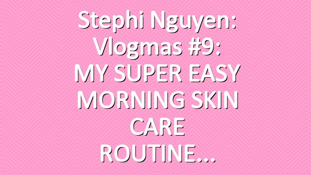 Stephi Nguyen: Vlogmas #9: MY SUPER EASY MORNING SKIN CARE ROUTINE