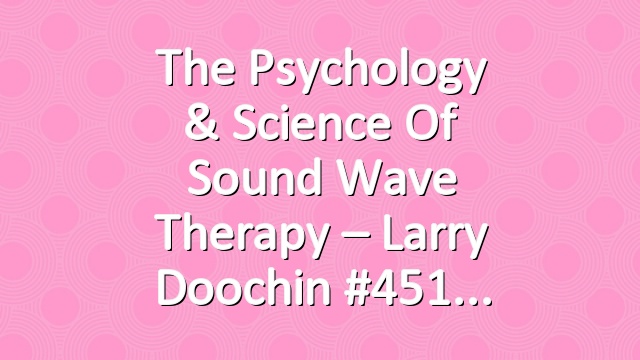 The Psychology & Science of Sound Wave Therapy – Larry Doochin #451
