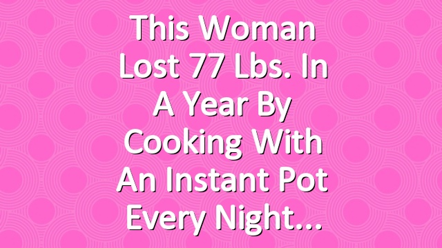 This Woman Lost 77 Lbs. in a Year By Cooking With an Instant Pot Every Night