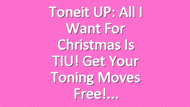 Toneit UP: All I want for Christmas is TIU! Get Your Toning Moves Free!