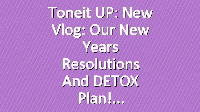 Toneit UP: New Vlog: Our New Years Resolutions and DETOX Plan!