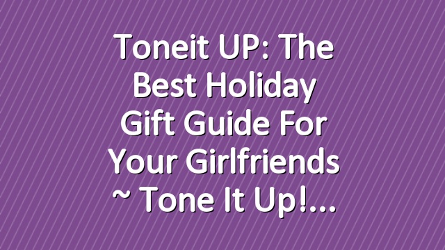 Toneit UP: The Best Holiday Gift Guide For Your Girlfriends ~ Tone It Up!