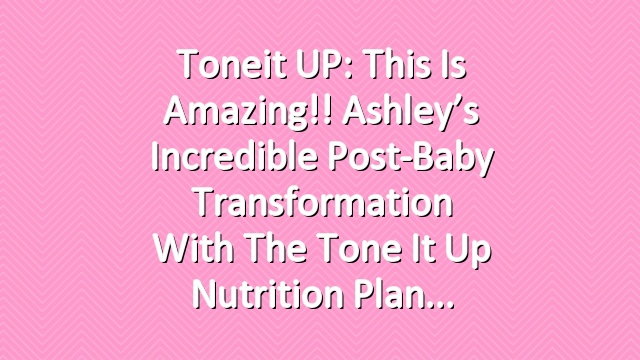 Toneit UP: This Is Amazing!! Ashley’s Incredible Post-Baby Transformation With The Tone It Up Nutrition Plan