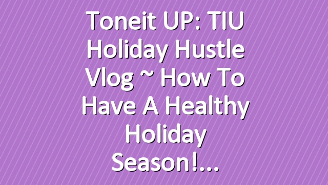 Toneit UP: TIU Holiday Hustle Vlog ~ How to Have a Healthy Holiday Season!
