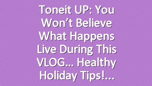 Toneit UP: You won’t believe what happens live during this VLOG… Healthy Holiday Tips!