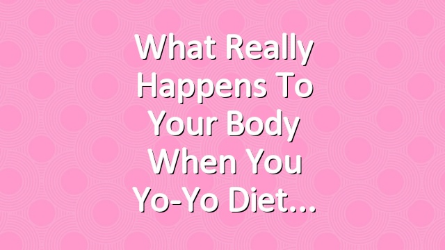 What Really Happens to Your Body When You Yo-Yo Diet