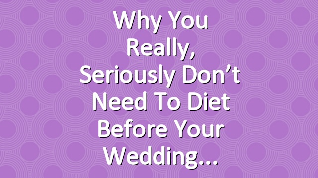 Why You Really, Seriously Don’t Need to Diet Before Your Wedding