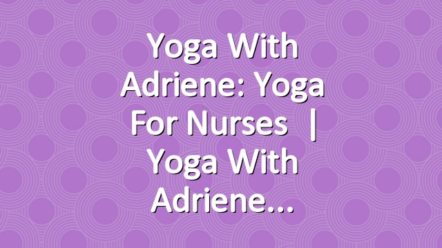 Yoga With Adriene: Yoga For Nurses   |   Yoga With Adriene