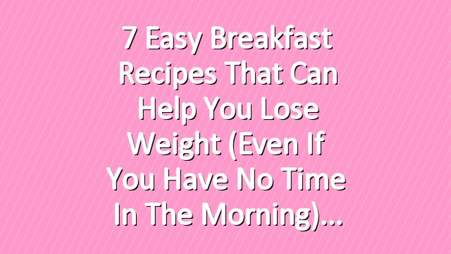 7 Easy Breakfast Recipes That Can Help You Lose Weight (Even If You Have No Time in the Morning)