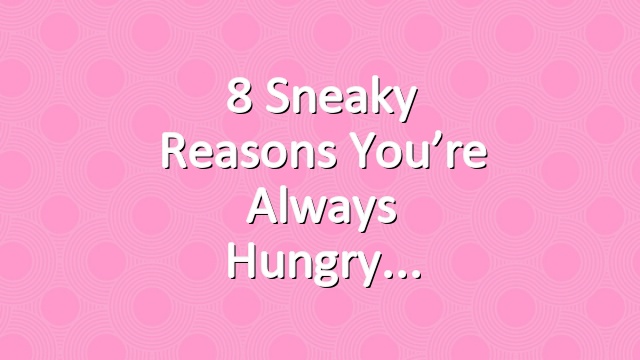 8 Sneaky Reasons You’re Always Hungry