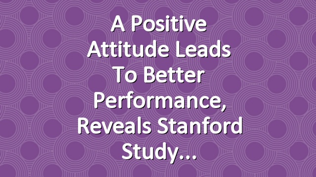 A Positive Attitude Leads to Better Performance, Reveals Stanford Study