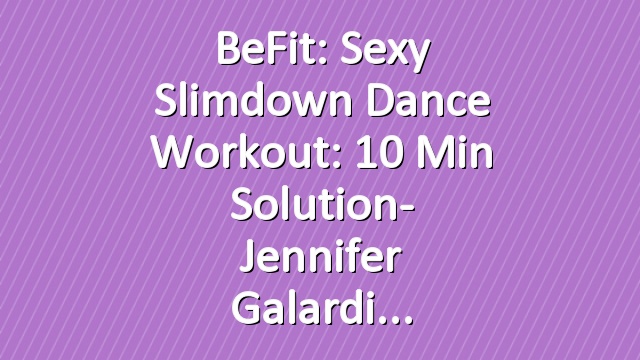 BeFit: Sexy Slimdown Dance Workout: 10 Min Solution- Jennifer Galardi