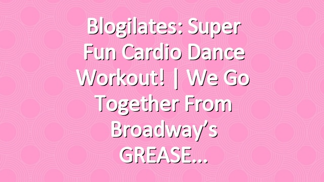 Blogilates: Super Fun Cardio Dance Workout! | We Go Together from Broadway’s GREASE