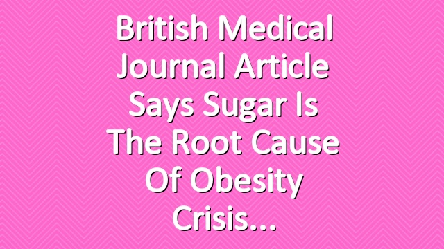 British Medical Journal Article Says Sugar Is the Root Cause of Obesity Crisis
