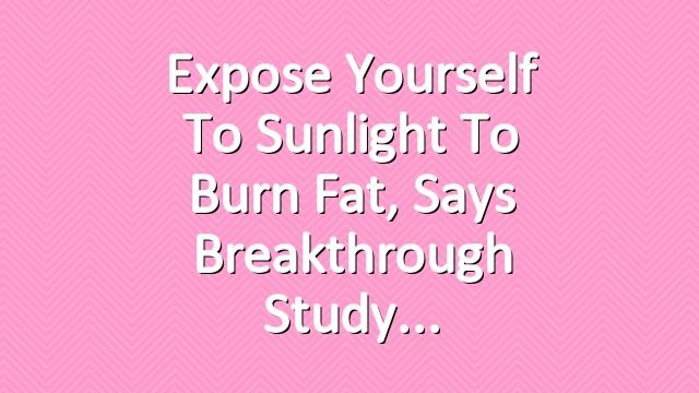 Expose Yourself to Sunlight to Burn Fat, Says Breakthrough Study
