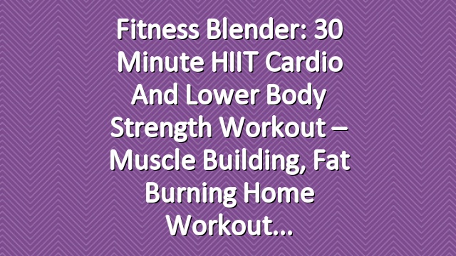 Fitness Blender: 30 Minute HIIT Cardio and Lower Body Strength Workout –  Muscle Building, Fat Burning Home Workout