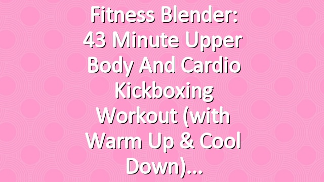 Fitness Blender: 43 Minute Upper Body and Cardio Kickboxing Workout (with warm up & cool down)
