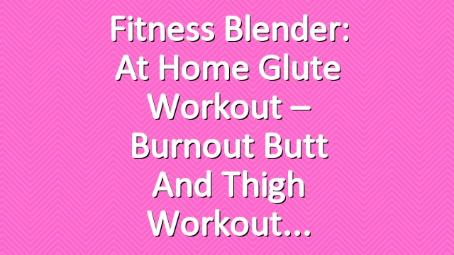Fitness Blender: At Home Glute Workout – Burnout Butt and Thigh Workout