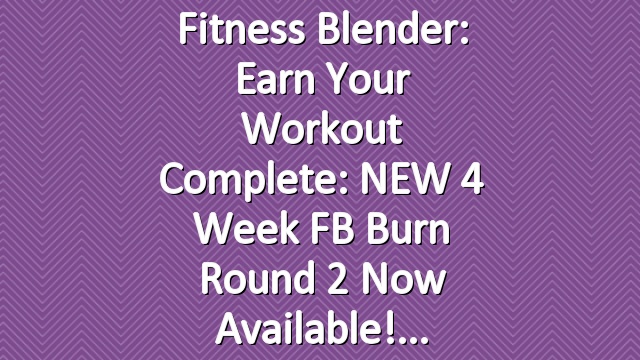 Fitness Blender: Earn your Workout Complete: NEW 4 Week FB Burn Round 2 Now Available!