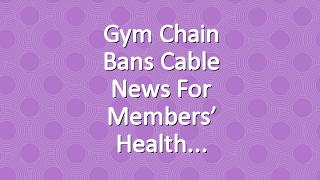 Gym Chain Bans Cable News for Members’ Health