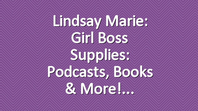 Lindsay Marie: Girl Boss Supplies: Podcasts, Books & more!